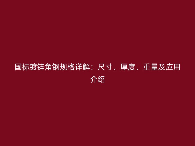 国标镀锌角钢规格详解:尺寸、厚度、重量及应用介绍