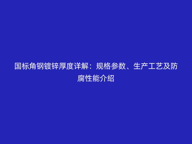 国标角钢镀锌厚度详解:规格参数、生产工艺及防腐性能介绍