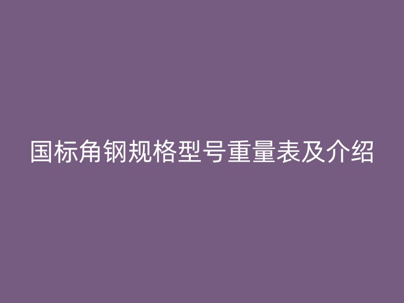 国标角钢规格型号重量表及介绍