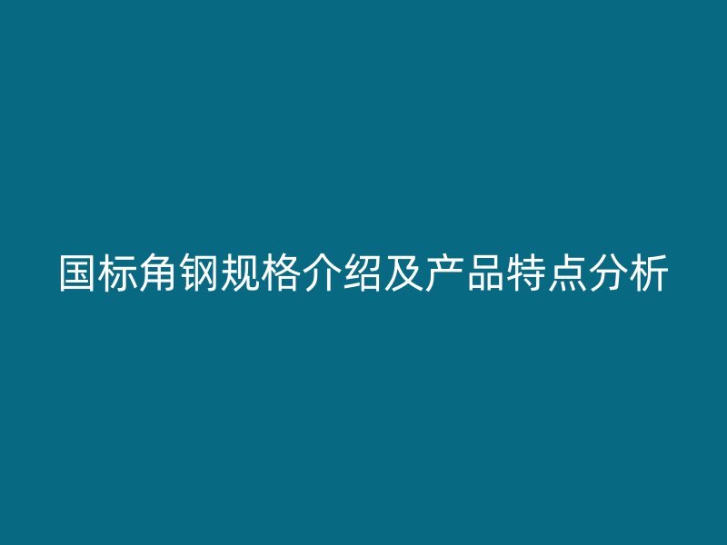 国标角钢规格介绍及产品特点分析