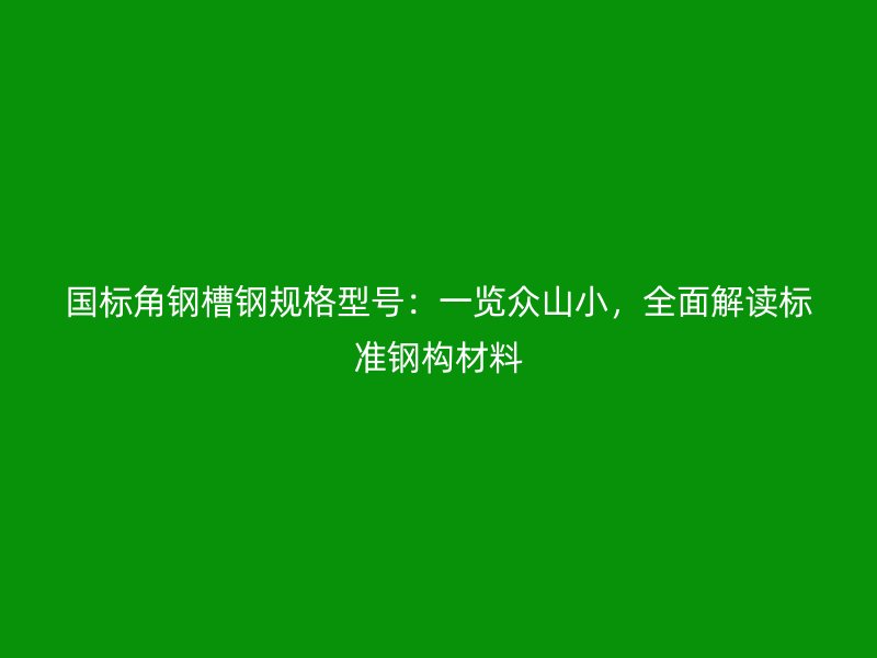 国标角钢槽钢规格型号:一览众山小,全面解读标准钢构材料