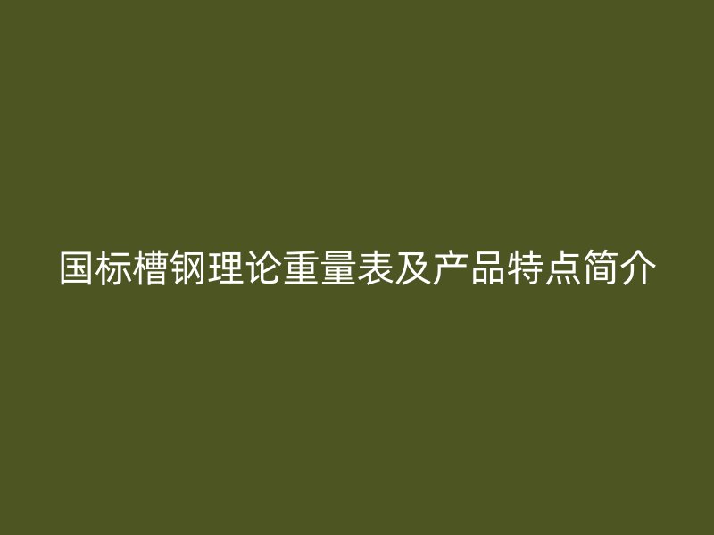 国标槽钢理论重量表及产品特点简介
