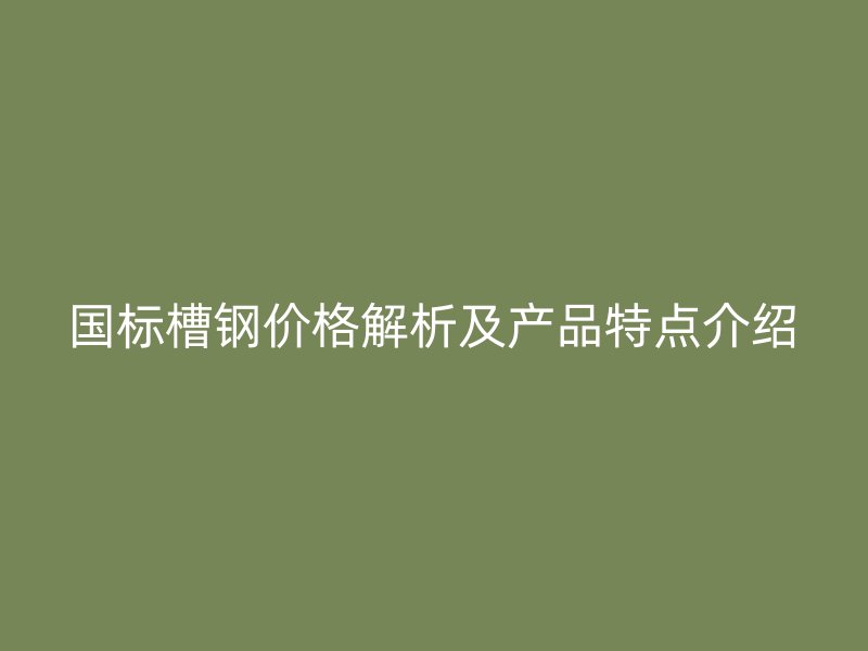 国标槽钢价格解析及产品特点介绍