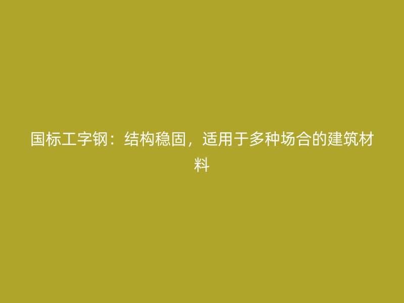国标工字钢:结构稳固,适用于多种场合的建筑材料