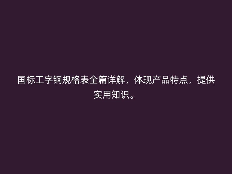 国标工字钢规格表全篇详解,体现产品特点,提供实用知识。