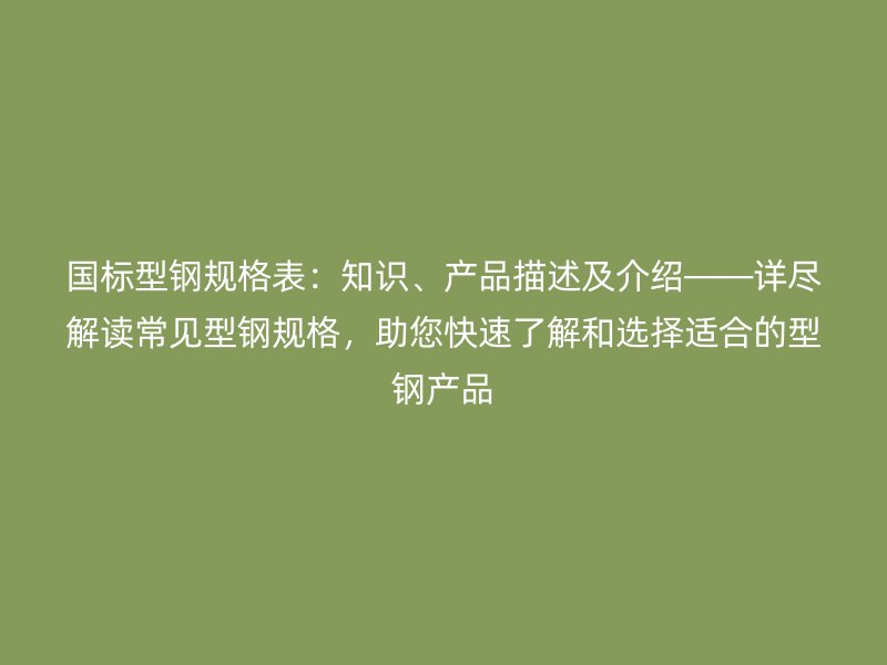 国标型钢规格表:知识、产品描述及介绍——详尽解读常见型钢规格,助您快速了解和选择适合的型钢产品