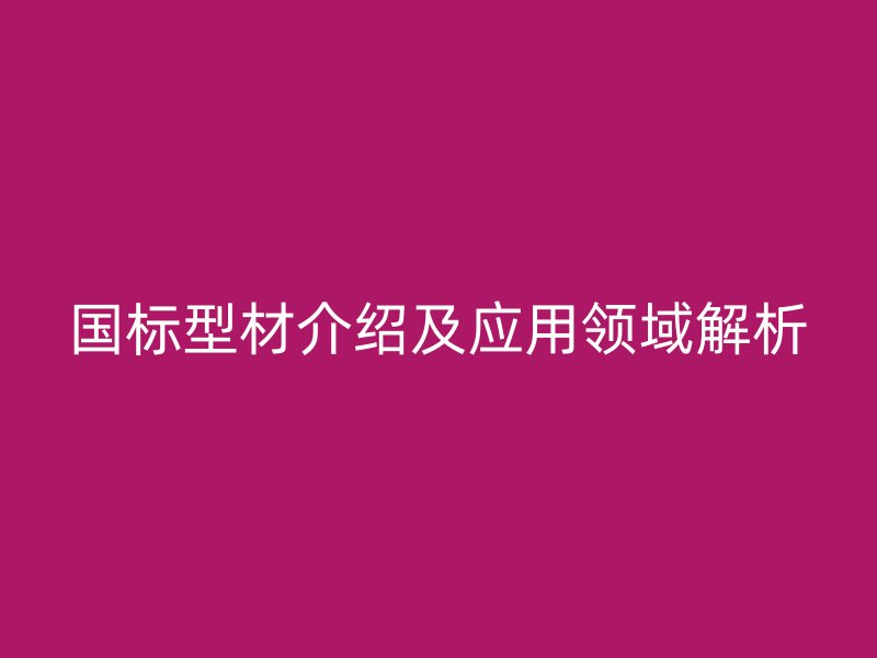 国标型材介绍及应用领域解析