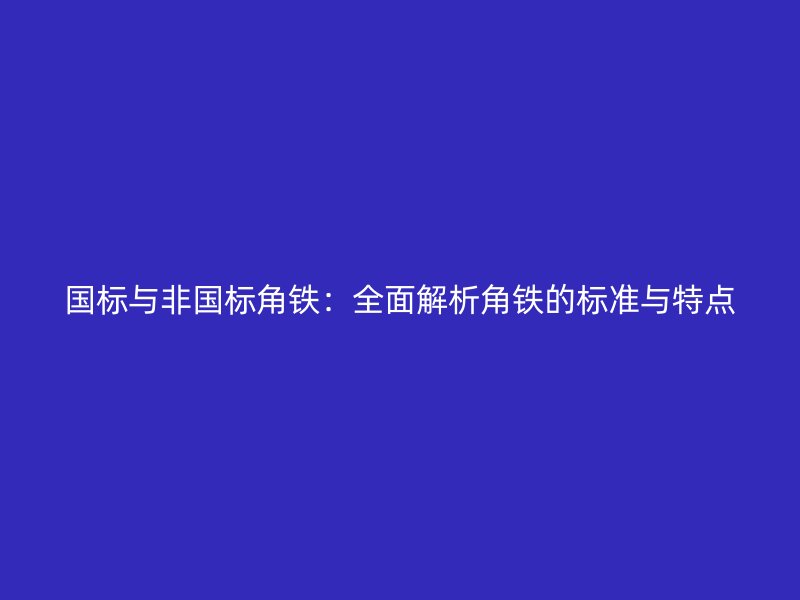 国标与非国标角铁：全面解析角铁的标准与特点