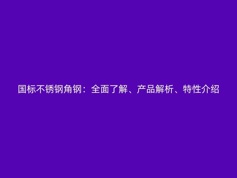 国标不锈钢角钢:全面了解、产品解析、特性介绍