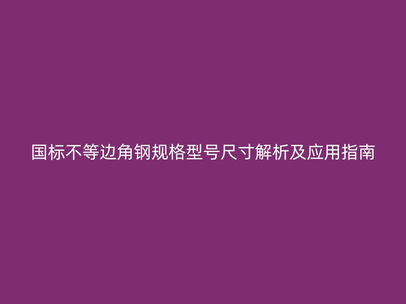 国标不等边角钢规格型号尺寸解析及应用指南