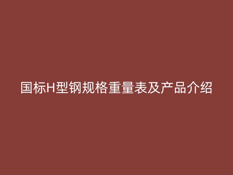 国标H型钢规格重量表及产品介绍