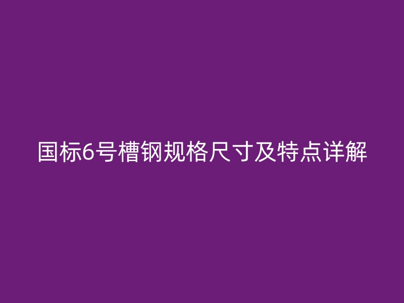 国标6号槽钢规格尺寸及特点详解