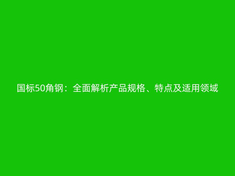 国标50角钢:全面解析产品规格、特点及适用领域