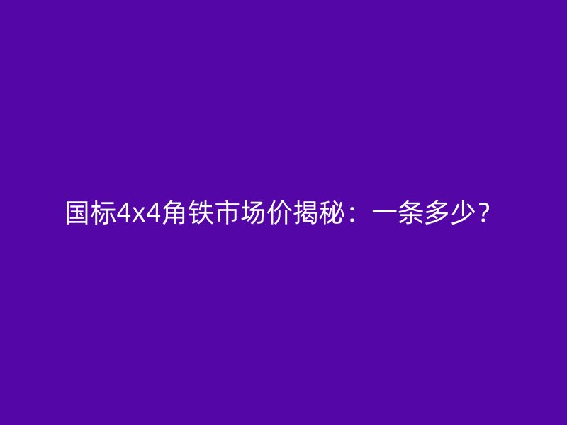 国标4x4角铁市场价揭秘:一条多少?