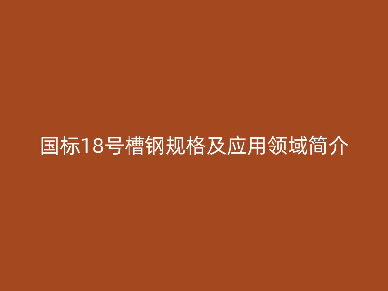 国标18号槽钢规格及应用领域简介