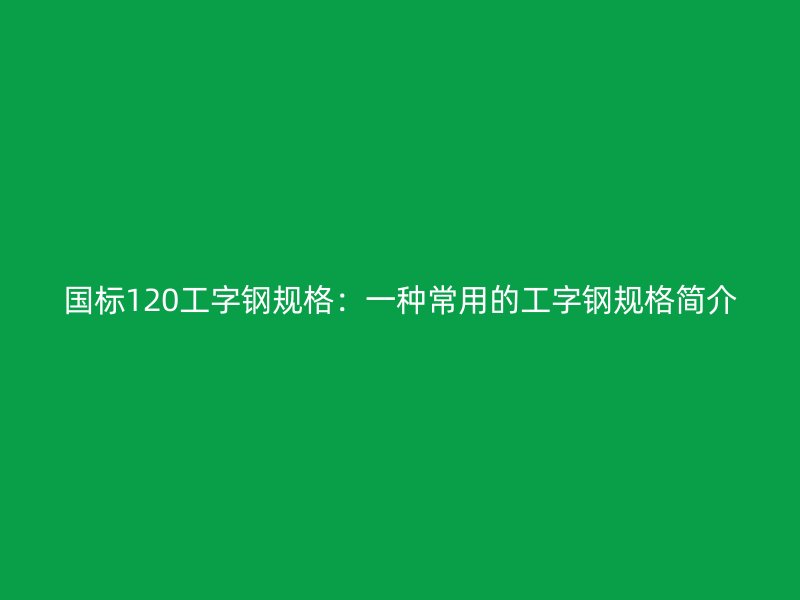 国标120工字钢规格：一种常用的工字钢规格简介