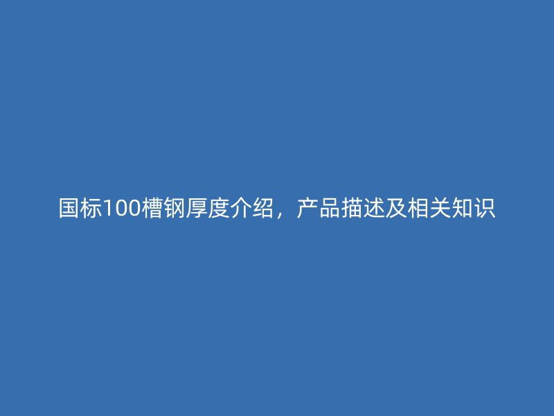国标100槽钢厚度介绍,产品描述及相关知识