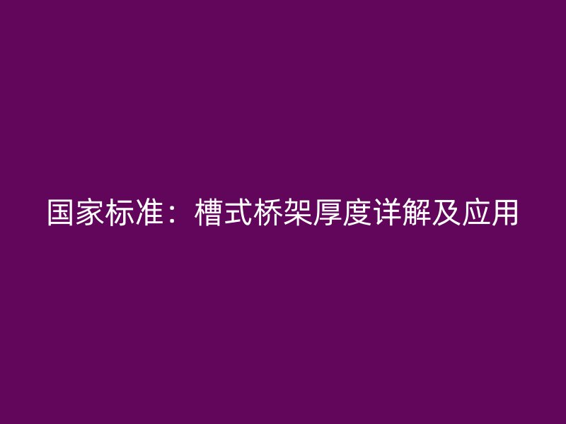 国家标准：槽式桥架厚度详解及应用