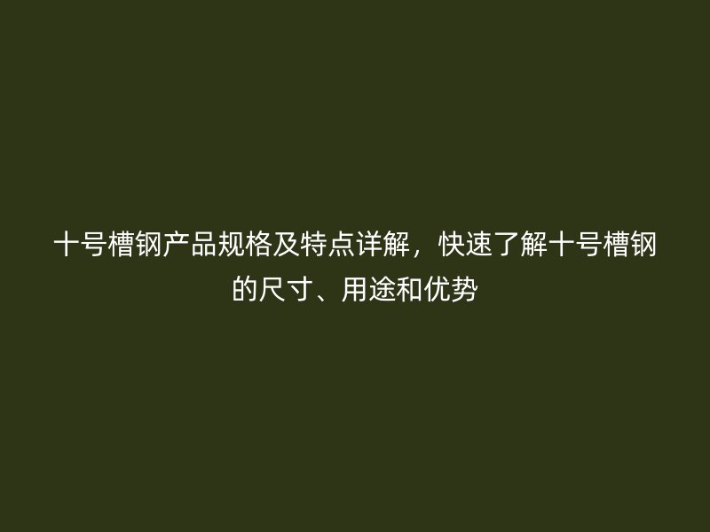 十号槽钢产品规格及特点详解,快速了解十号槽钢的尺寸、用途和优势