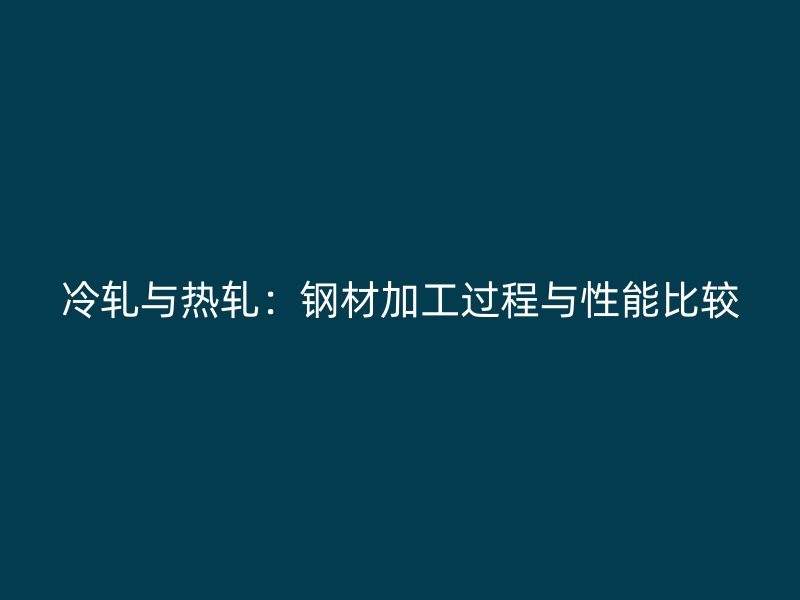 冷轧与热轧:钢材加工过程与性能比较