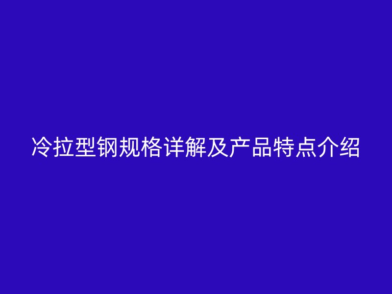 冷拉型钢规格详解及产品特点介绍
