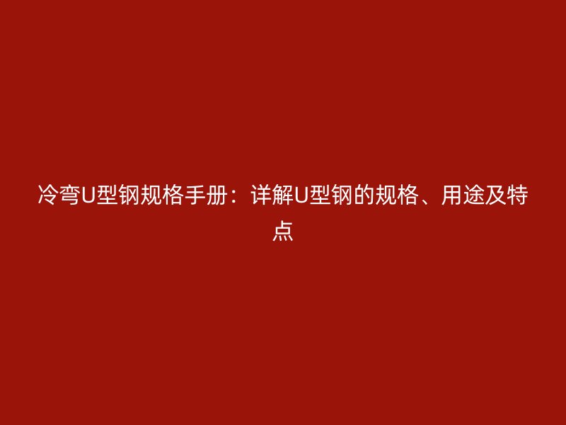 冷弯U型钢规格手册:详解U型钢的规格、用途及特点