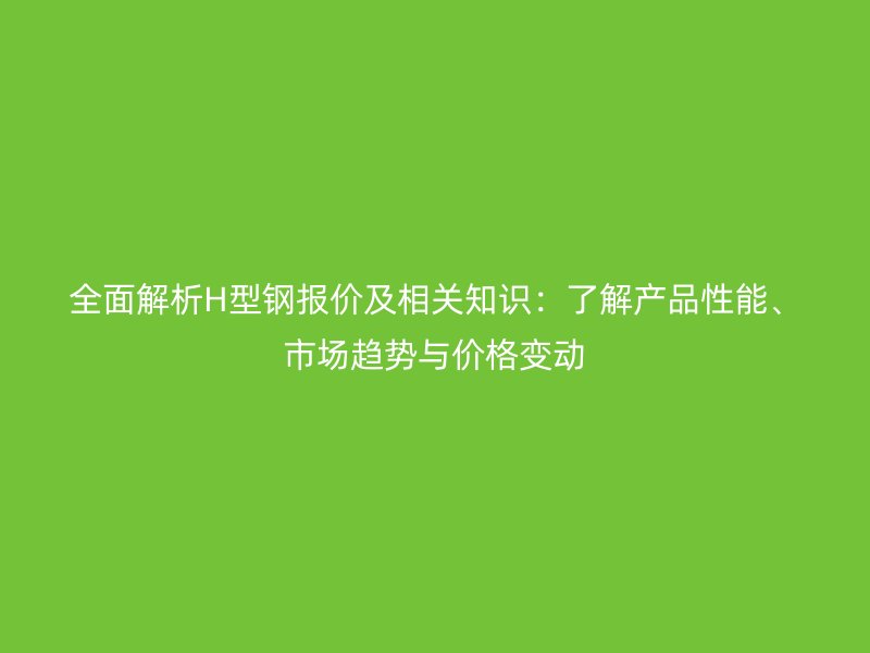 全面解析H型钢报价及相关知识:了解产品性能、市场趋势与价格变动
