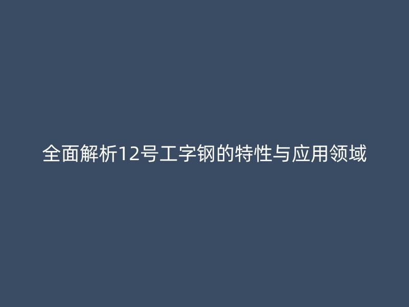 全面解析12号工字钢的特性与应用领域