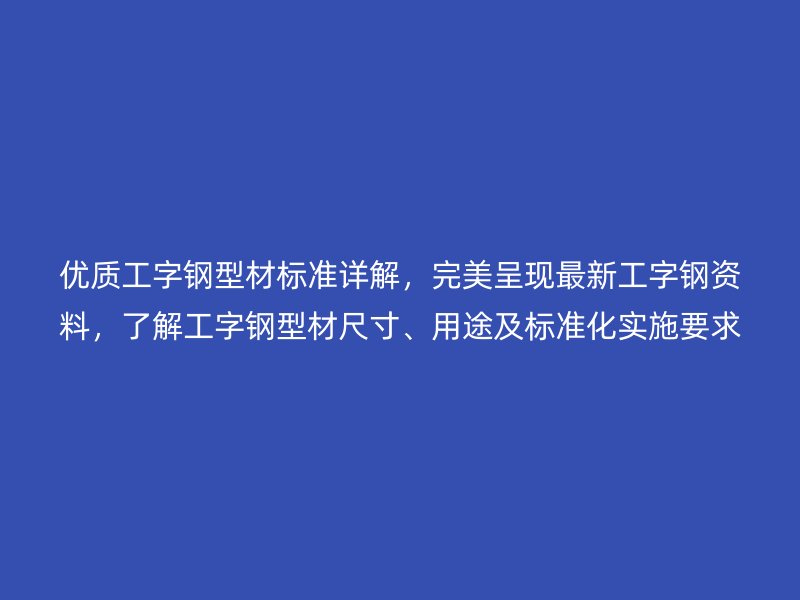 优质工字钢型材标准详解，完美呈现最新工字钢资料，了解工字钢型材尺寸、用途及标准化实施要求