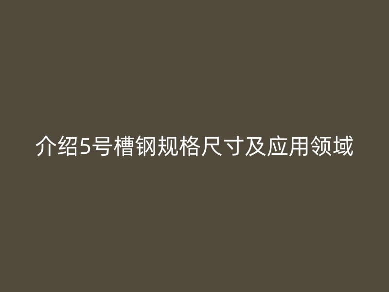介绍5号槽钢规格尺寸及应用领域