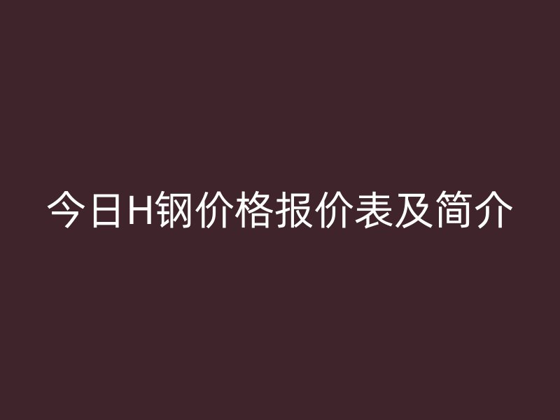 今日H钢价格报价表及简介