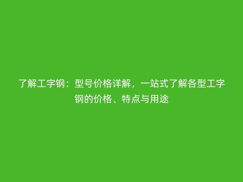 了解工字钢:型号价格详解,一站式了解各型工字钢的价格、特点与用途