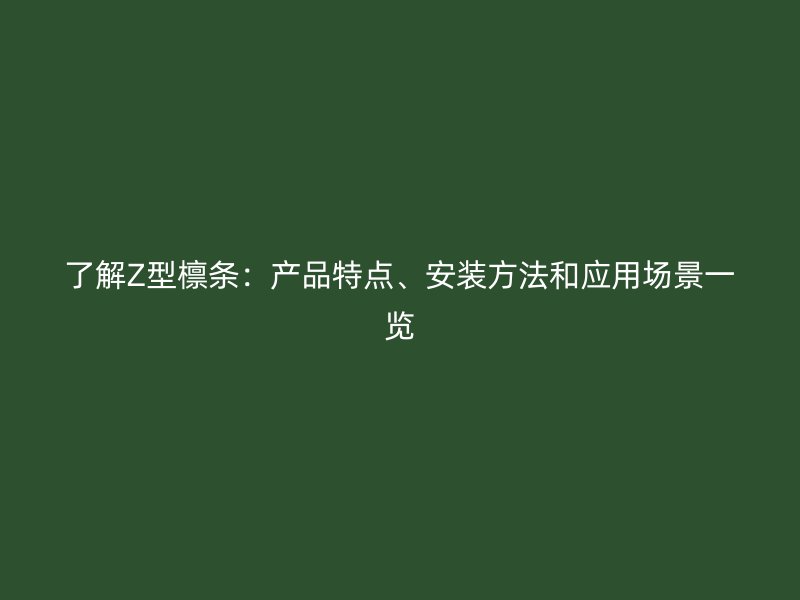 了解Z型檩条：产品特点、安装方法和应用场景一览
