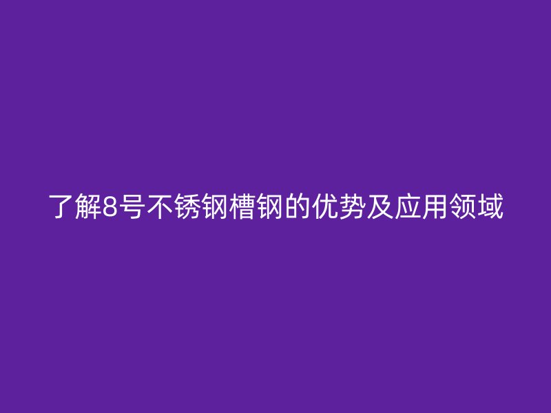 了解8号不锈钢槽钢的优势及应用领域