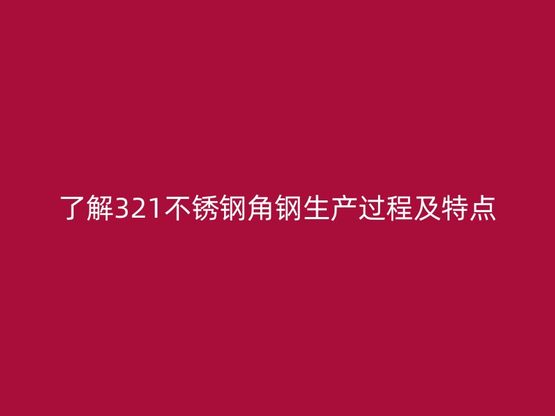 了解321不锈钢角钢生产过程及特点