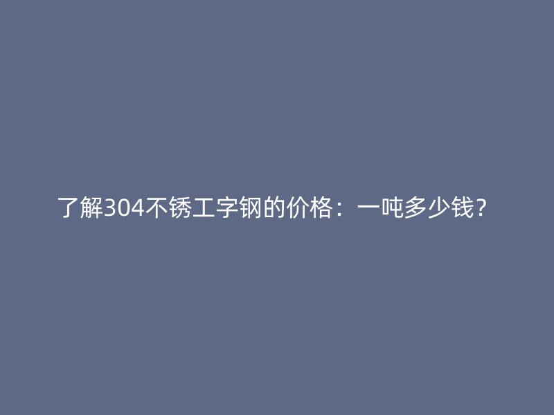了解304不锈工字钢的价格:一吨多少钱?