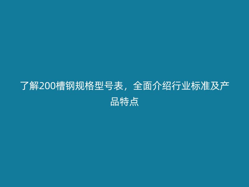 了解200槽钢规格型号表,全面介绍行业标准及产品特点