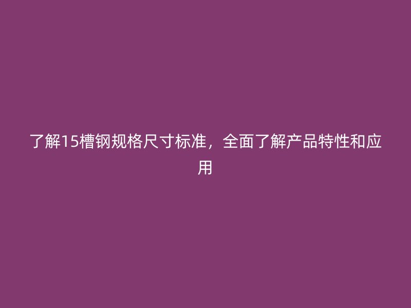 了解15槽钢规格尺寸标准,全面了解产品特性和应用
