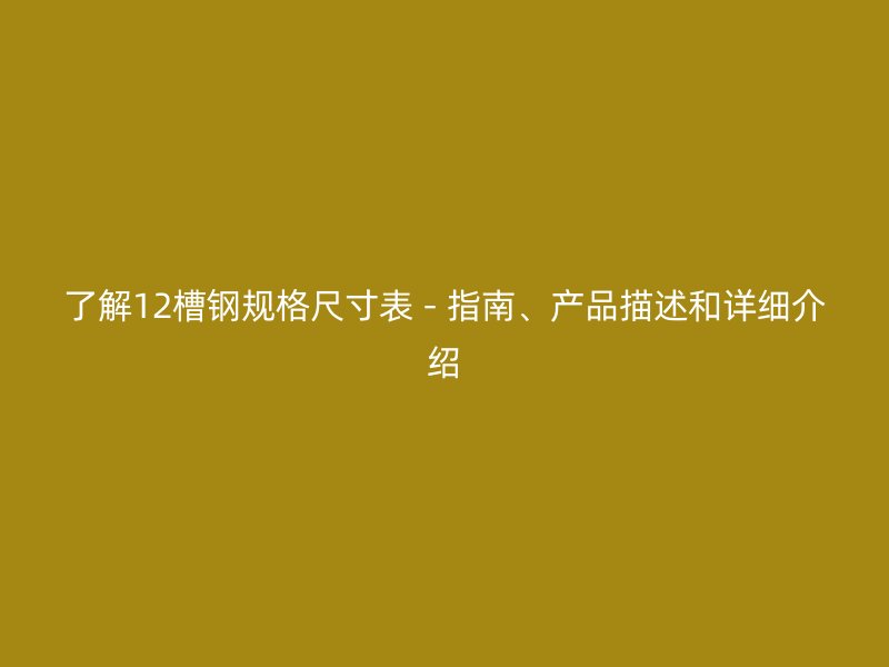 了解12槽钢规格尺寸表 - 指南、产品描述和详细介绍