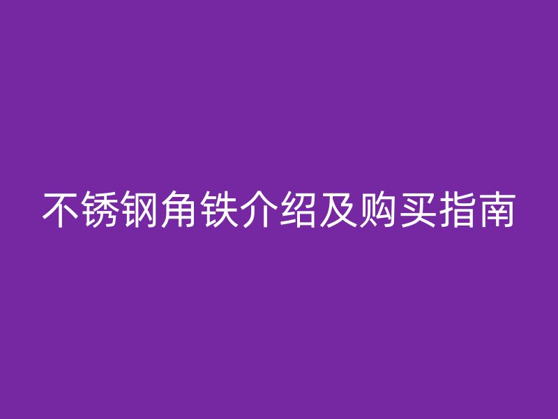 不锈钢角铁介绍及购买指南