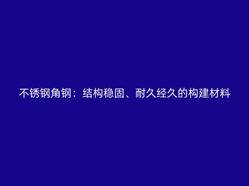 不锈钢角钢:结构稳固、耐久经久的构建材料