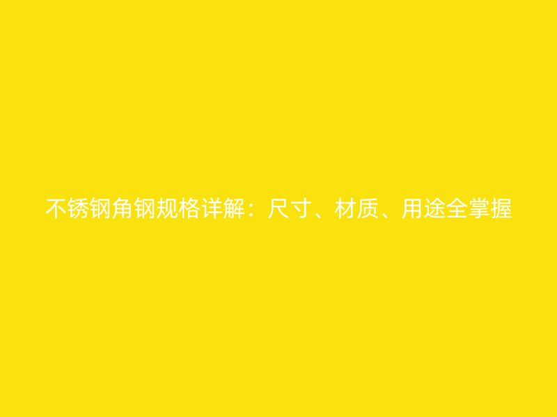 不锈钢角钢规格详解:尺寸、材质、用途全掌握