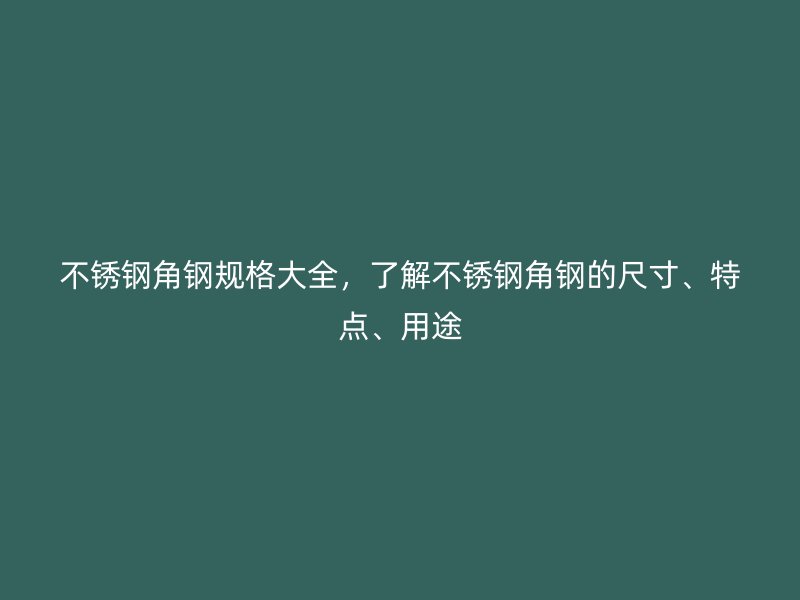 不锈钢角钢规格大全,了解不锈钢角钢的尺寸、特点、用途