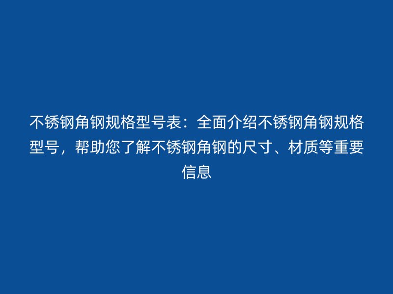 不锈钢角钢规格型号表：全面介绍不锈钢角钢规格型号，帮助您了解不锈钢角钢的尺寸、材质等重要信息