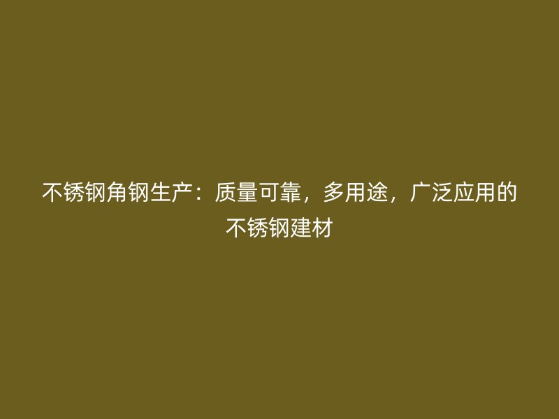 不锈钢角钢生产:质量可靠,多用途,广泛应用的不锈钢建材