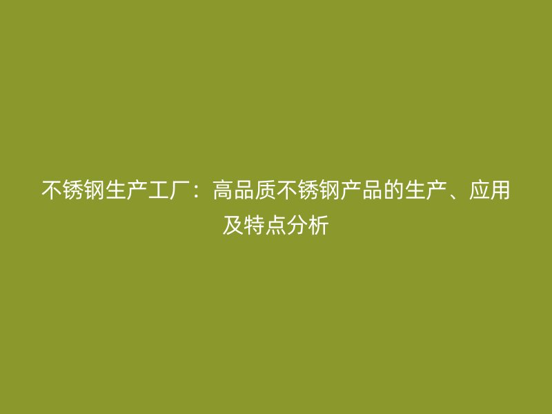 不锈钢生产工厂:高品质不锈钢产品的生产、应用及特点分析