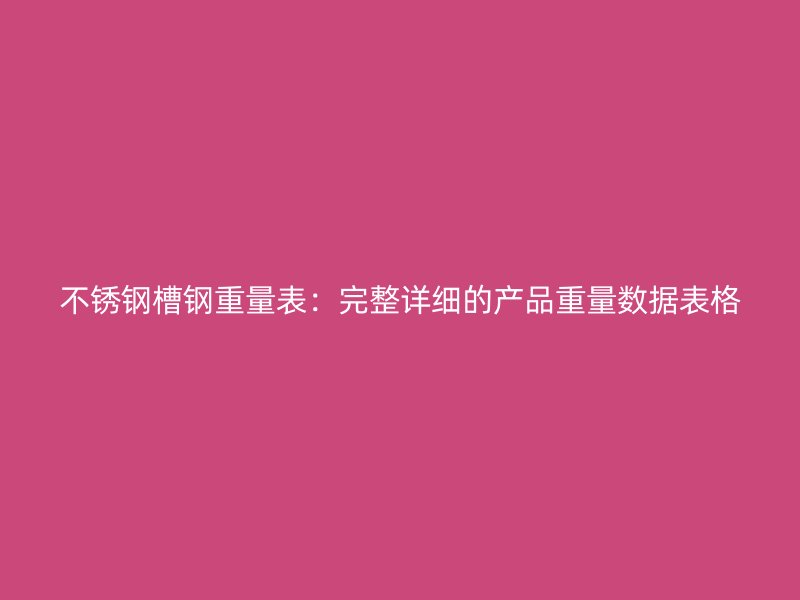 不锈钢槽钢重量表:完整详细的产品重量数据表格