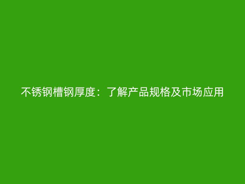 不锈钢槽钢厚度:了解产品规格及市场应用