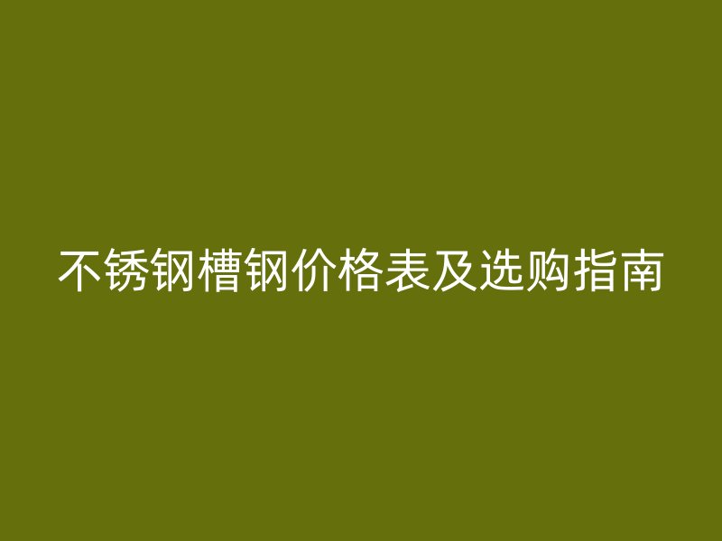 不锈钢槽钢价格表及选购指南