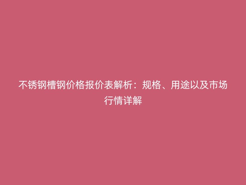不锈钢槽钢价格报价表解析:规格、用途以及市场行情详解
